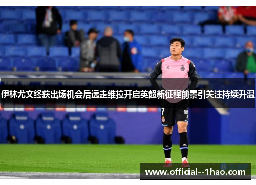 伊林尤文终获出场机会后远走维拉开启英超新征程前景引关注持续升温 伊林尤文终获出场机会后远走维拉开启英超新征程前景引关注持续升温