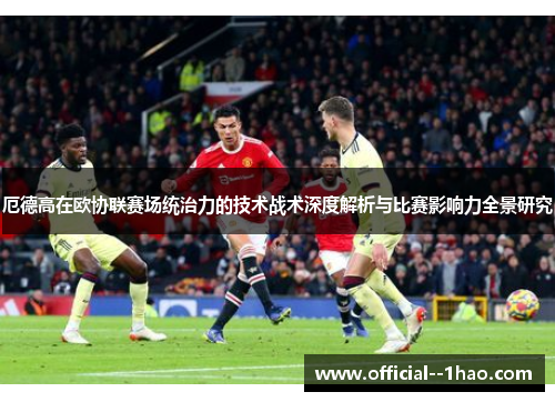 厄德高在欧协联赛场统治力的技术战术深度解析与比赛影响力全景研究 厄德高在欧协联赛场统治力的技术战术深度解析与比赛影响力全景研究