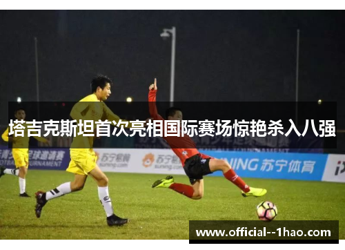 塔吉克斯坦首次亮相国际赛场惊艳杀入八强 塔吉克斯坦首次亮相国际赛场惊艳杀入八强