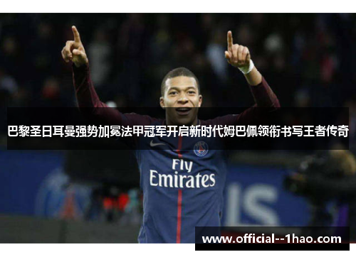 巴黎圣日耳曼强势加冕法甲冠军开启新时代姆巴佩领衔书写王者传奇