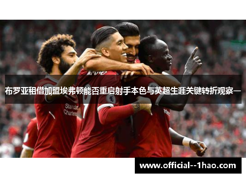 布罗亚租借加盟埃弗顿能否重启射手本色与英超生涯关键转折观察一 布罗亚租借加盟埃弗顿能否重启射手本色与英超生涯关键转折观察一