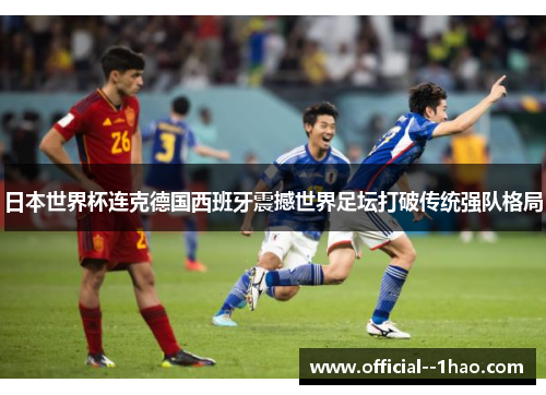 日本世界杯连克德国西班牙震撼世界足坛打破传统强队格局