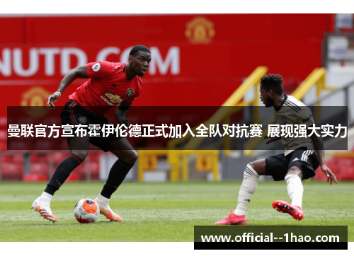 曼联官方宣布霍伊伦德正式加入全队对抗赛 展现强大实力