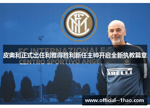 皮奥利正式出任利雅得胜利新任主帅开启全新执教篇章 皮奥利正式出任利雅得胜利新任主帅开启全新执教篇章