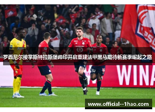 罗西尼尔接掌斯特拉斯堡帅印开启重建法甲黑马期待新赛季崛起之路