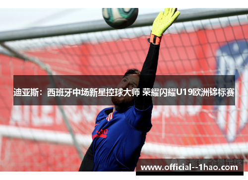 迪亚斯：西班牙中场新星控球大师 荣耀闪耀U19欧洲锦标赛