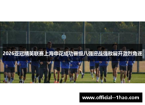 2026亚冠精英联赛上海申花成功晋级八强迎战强敌展开激烈角逐