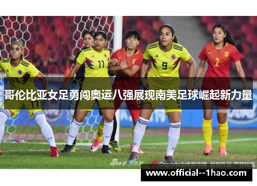 哥伦比亚女足勇闯奥运八强展现南美足球崛起新力量