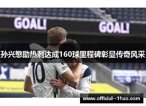 孙兴慜助热刺达成160球里程碑彰显传奇风采