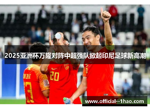 2025亚洲杯万隆对阵中超强队掀起印尼足球新高潮 2025亚洲杯万隆对阵中超强队掀起印尼足球新高潮