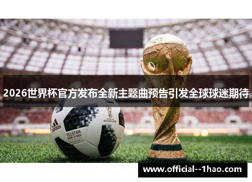 2026世界杯官方发布全新主题曲预告引发全球球迷期待 2026世界杯官方发布全新主题曲预告引发全球球迷期待