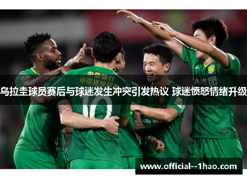 乌拉圭球员赛后与球迷发生冲突引发热议 球迷愤怒情绪升级 乌拉圭球员赛后与球迷发生冲突引发热议 球迷愤怒情绪升级