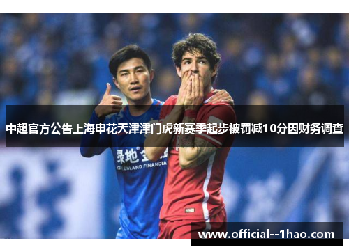 中超官方公告上海申花天津津门虎新赛季起步被罚减10分因财务调查 中超官方公告上海申花天津津门虎新赛季起步被罚减10分因财务调查