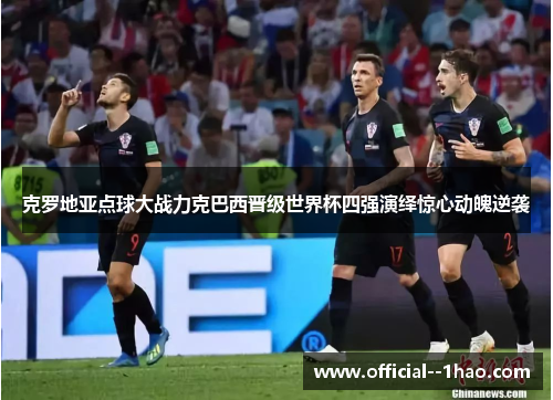 克罗地亚点球大战力克巴西晋级世界杯四强演绎惊心动魄逆袭