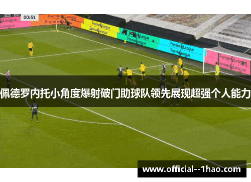 佩德罗内托小角度爆射破门助球队领先展现超强个人能力 佩德罗内托小角度爆射破门助球队领先展现超强个人能力