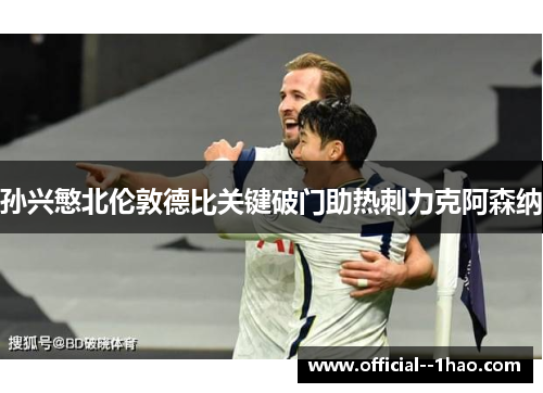 孙兴慜北伦敦德比关键破门助热刺力克阿森纳 孙兴慜北伦敦德比关键破门助热刺力克阿森纳