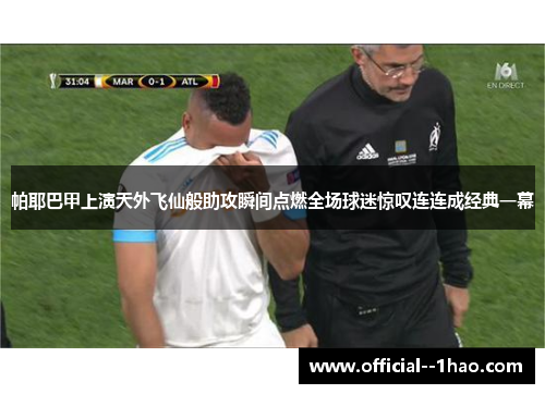 帕耶巴甲上演天外飞仙般助攻瞬间点燃全场球迷惊叹连连成经典一幕 帕耶巴甲上演天外飞仙般助攻瞬间点燃全场球迷惊叹连连成经典一幕