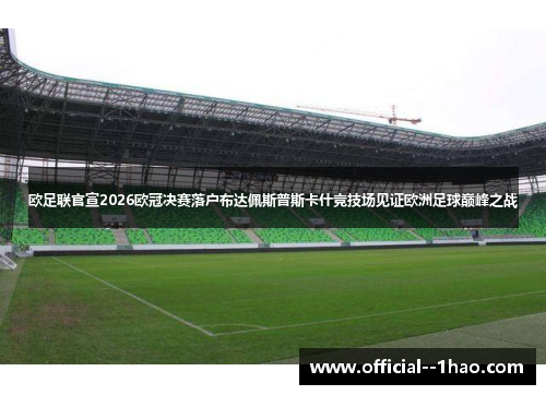 欧足联官宣2026欧冠决赛落户布达佩斯普斯卡什竞技场见证欧洲足球巅峰之战