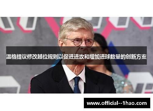 温格提议修改越位规则以促进进攻和增加进球数量的创新方案 温格提议修改越位规则以促进进攻和增加进球数量的创新方案