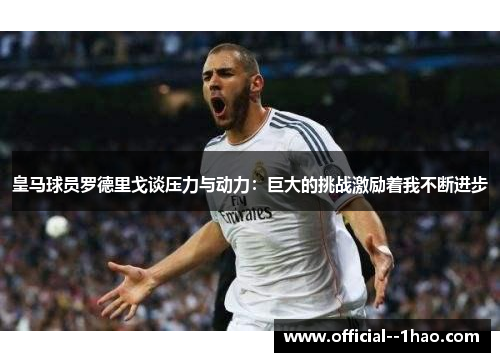 皇马球员罗德里戈谈压力与动力:巨大的挑战激励着我不断进步 皇马球员罗德里戈谈压力与动力:巨大的挑战激励着我不断进步